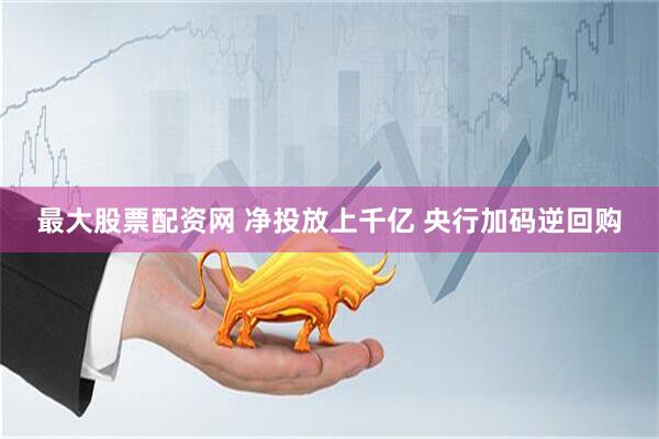 最大股票配资网 净投放上千亿 央行加码逆回购