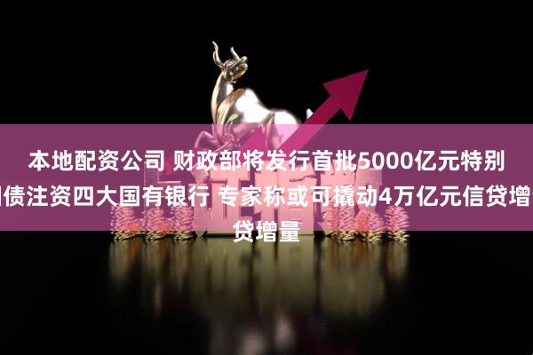 本地配资公司 财政部将发行首批5000亿元特别国债注资四大国有银行 专家称或可撬动4万亿元信贷增量
