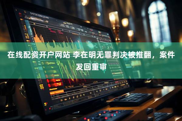 在线配资开户网站 李在明无罪判决被推翻，案件发回重审