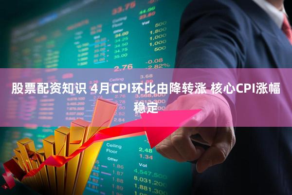 股票配资知识 4月CPI环比由降转涨 核心CPI涨幅稳定