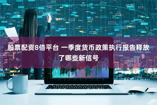 股票配资8倍平台 一季度货币政策执行报告释放了哪些新信号