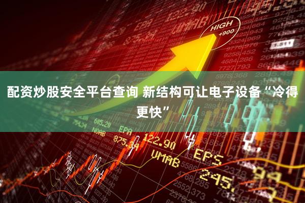 配资炒股安全平台查询 新结构可让电子设备“冷得更快”