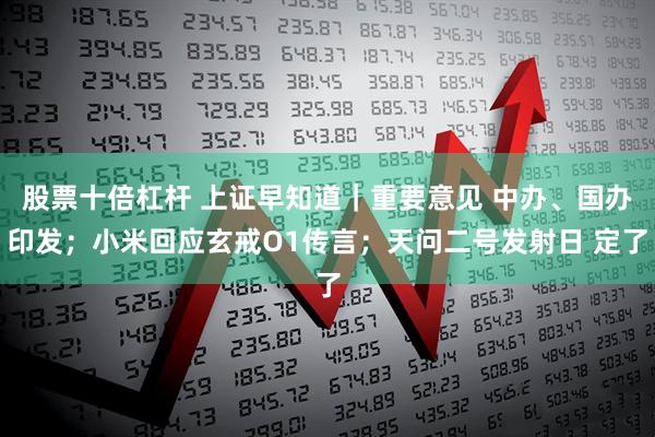 股票十倍杠杆 上证早知道｜重要意见 中办、国办印发；小米回应玄戒O1传言；天问二号发射日 定了