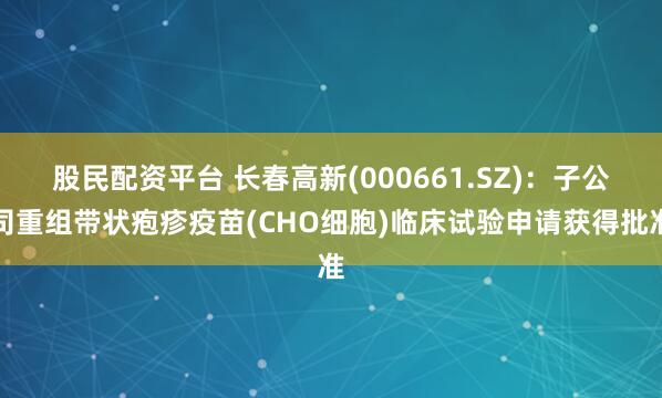 股民配资平台 长春高新(000661.SZ)：子公司重组带状疱疹疫苗(CHO细胞)临床试验申请获得批准