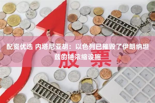 配资优选 内塔尼亚胡：以色列已摧毁了伊朗纳坦兹的铀浓缩设施