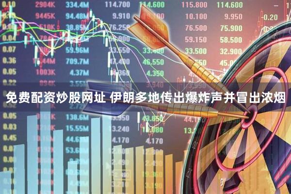 免费配资炒股网址 伊朗多地传出爆炸声并冒出浓烟