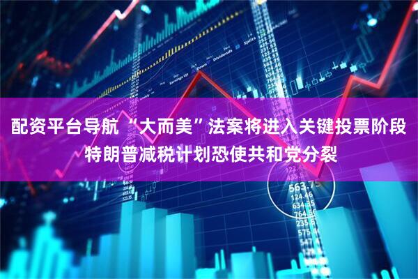 配资平台导航 “大而美”法案将进入关键投票阶段 特朗普减税计划恐使共和党分裂