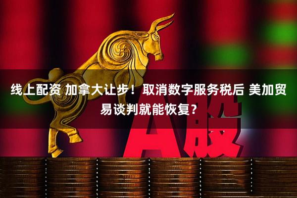 线上配资 加拿大让步！取消数字服务税后 美加贸易谈判就能恢复？
