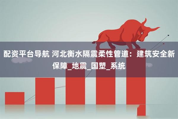 配资平台导航 河北衡水隔震柔性管道：建筑安全新保障_地震_国塑_系统