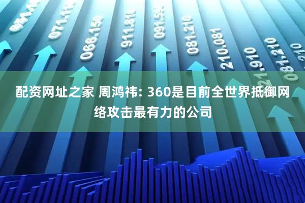 配资网址之家 周鸿祎: 360是目前全世界抵御网络攻击最有力的公司