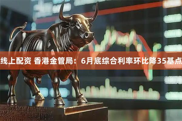 线上配资 香港金管局：6月底综合利率环比降35基点