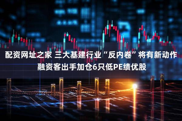 配资网址之家 三大基建行业“反内卷”将有新动作 融资客出手加仓6只低PE绩优股