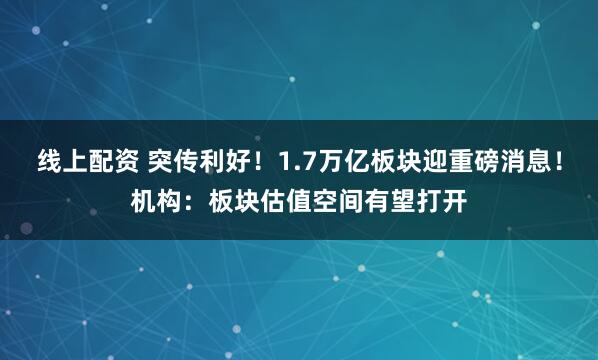 线上配资 突传利好！1.7万亿板块迎重磅消息！机构：板块估值空间有望打开
