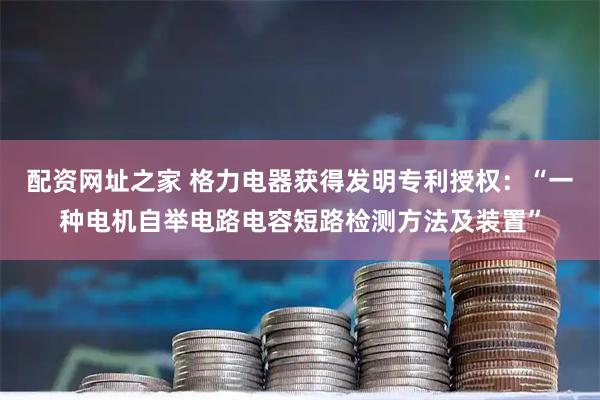 配资网址之家 格力电器获得发明专利授权：“一种电机自举电路电容短路检测方法及装置”