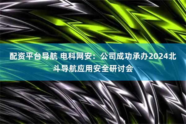 配资平台导航 电科网安：公司成功承办2024北斗导航应用安全研讨会
