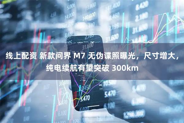 线上配资 新款问界 M7 无伪谍照曝光，尺寸增大，纯电续航有望突破 300km