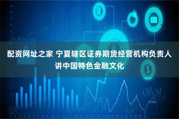 配资网址之家 宁夏辖区证券期货经营机构负责人讲中国特色金融文化