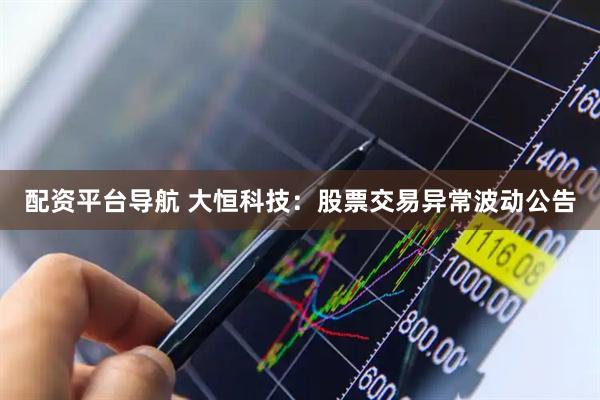 配资平台导航 大恒科技：股票交易异常波动公告