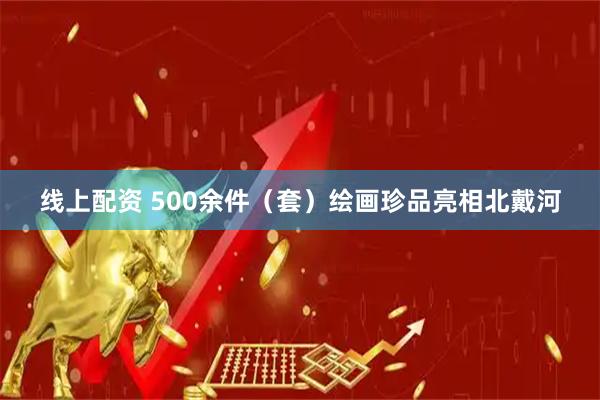 线上配资 500余件（套）绘画珍品亮相北戴河