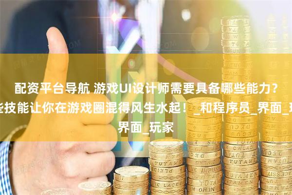 配资平台导航 游戏UI设计师需要具备哪些能力？这些技能让你在游戏圈混得风生水起！_和程序员_界面_玩家