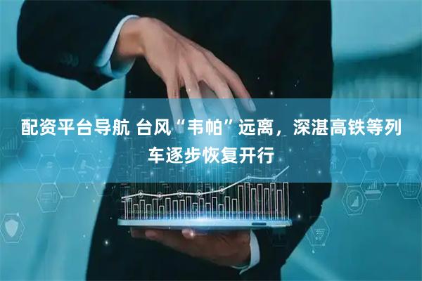 配资平台导航 台风“韦帕”远离，深湛高铁等列车逐步恢复开行