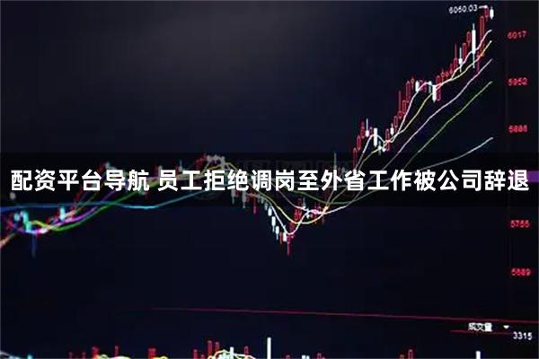 配资平台导航 员工拒绝调岗至外省工作被公司辞退