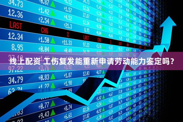 线上配资 工伤复发能重新申请劳动能力鉴定吗？