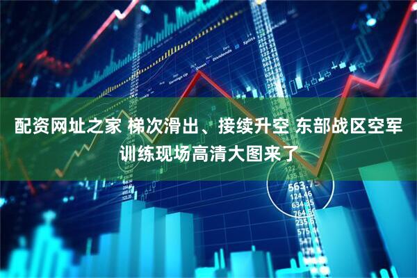 配资网址之家 梯次滑出、接续升空 东部战区空军训练现场高清大图来了