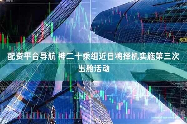 配资平台导航 神二十乘组近日将择机实施第三次出舱活动