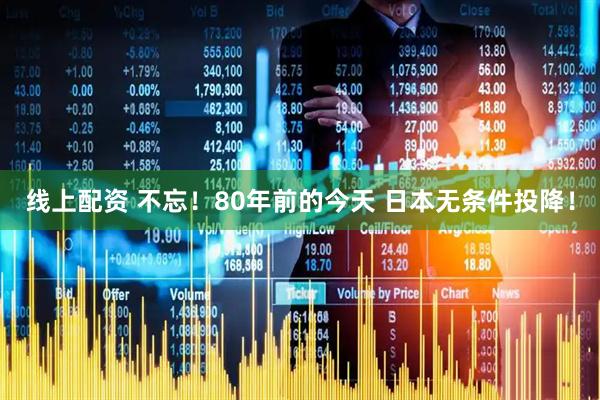 线上配资 不忘！80年前的今天 日本无条件投降！