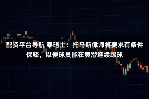 配资平台导航 泰晤士：托马斯律师将要求有条件保释，以便球员能在黄潜继续踢球