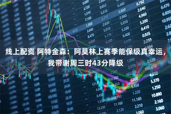 线上配资 阿特金森：阿莫林上赛季能保级真幸运，我带谢周三时43分降级