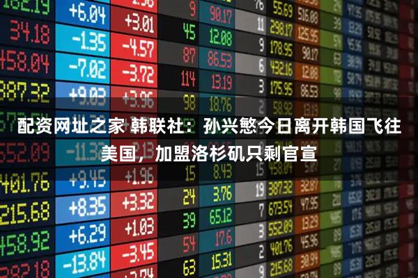 配资网址之家 韩联社：孙兴慜今日离开韩国飞往美国，加盟洛杉矶只剩官宣