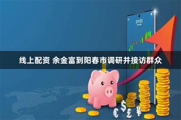 线上配资 余金富到阳春市调研并接访群众