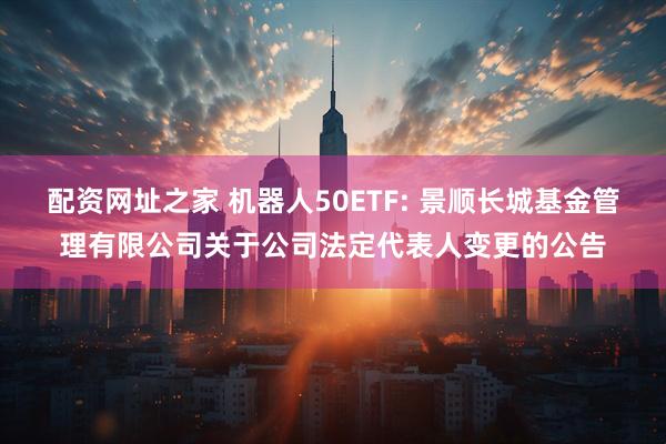 配资网址之家 机器人50ETF: 景顺长城基金管理有限公司关于公司法定代表人变更的公告