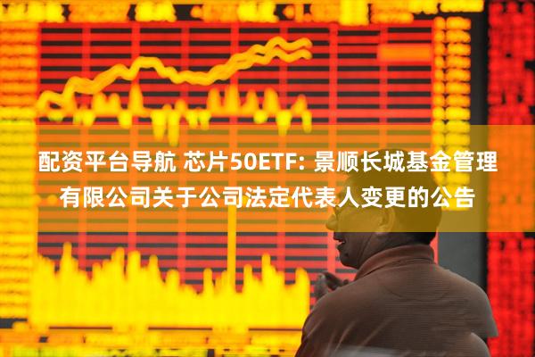 配资平台导航 芯片50ETF: 景顺长城基金管理有限公司关于公司法定代表人变更的公告