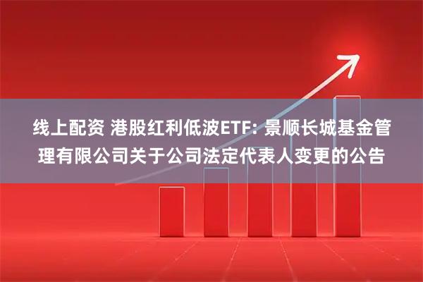 线上配资 港股红利低波ETF: 景顺长城基金管理有限公司关于公司法定代表人变更的公告