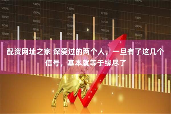 配资网址之家 深爱过的两个人，一旦有了这几个信号，基本就等于缘尽了