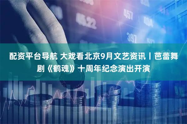 配资平台导航 大戏看北京9月文艺资讯丨芭蕾舞剧《鹤魂》十周年纪念演出开演
