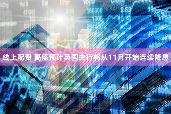 线上配资 高盛预计英国央行将从11月开始连续降息