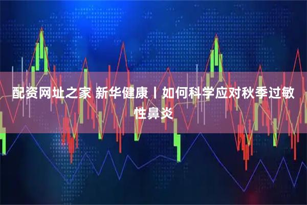配资网址之家 新华健康丨如何科学应对秋季过敏性鼻炎