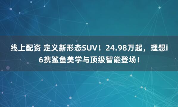 线上配资 定义新形态SUV！24.98万起，理想i6携鲨鱼美学与顶级智能登场！