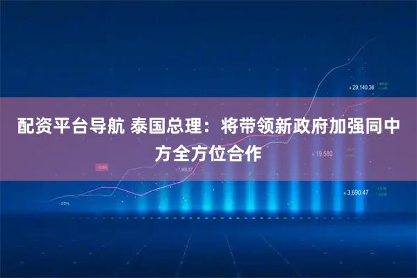 配资平台导航 泰国总理:将带领新政府加强同中方全方位合作