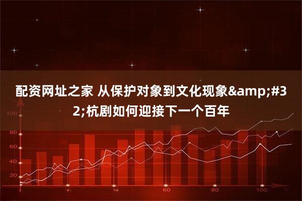 配资网址之家 从保护对象到文化现象 杭剧如何迎接下一个百年