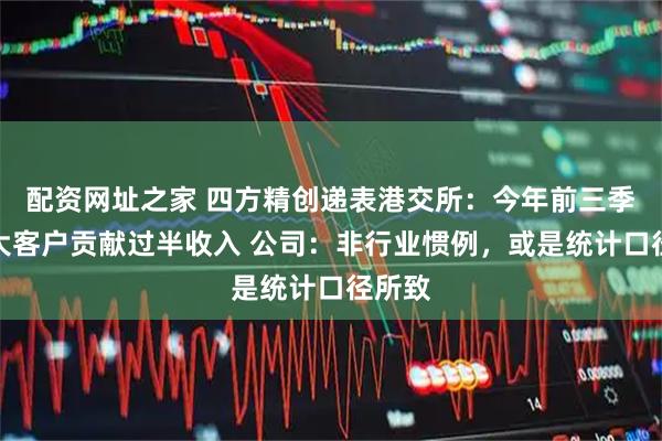 配资网址之家 四方精创递表港交所：今年前三季度最大客户贡献过半收入 公司：非行业惯例，或是统计口径所致