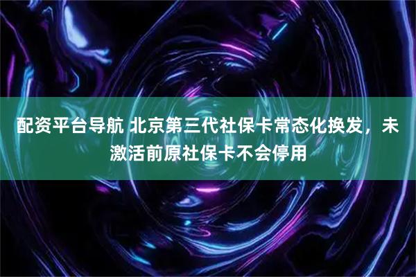配资平台导航 北京第三代社保卡常态化换发，未激活前原社保卡不会停用