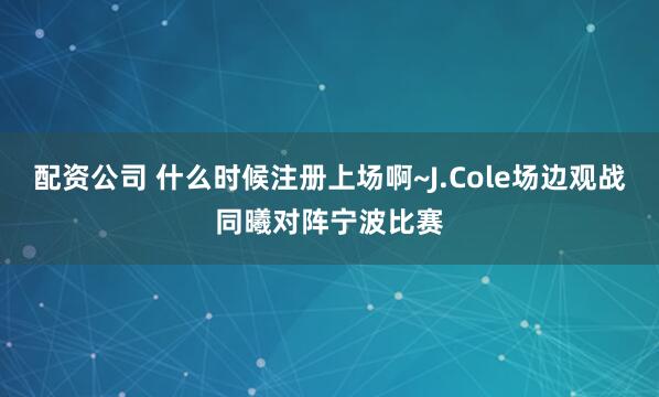 配资公司 什么时候注册上场啊~J.Cole场边观战同曦对阵宁波比赛